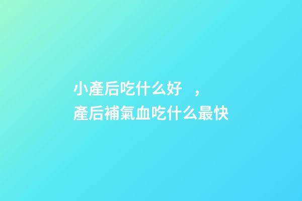 小產后吃什么好，產后補氣血吃什么最快